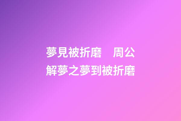 夢見被折磨　周公解夢之夢到被折磨